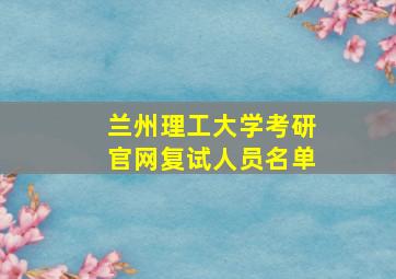 兰州理工大学考研官网复试人员名单