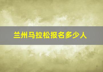 兰州马拉松报名多少人