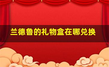 兰德鲁的礼物盒在哪兑换