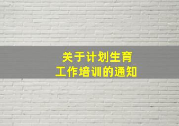 关于计划生育工作培训的通知