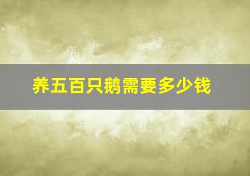 养五百只鹅需要多少钱