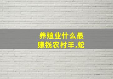 养殖业什么最赚钱农村羊,蛇