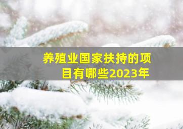 养殖业国家扶持的项目有哪些2023年