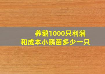 养鹅1000只利润和成本小鹅苗多少一只