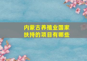 内蒙古养殖业国家扶持的项目有哪些