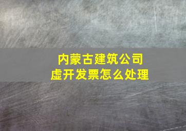 内蒙古建筑公司虚开发票怎么处理