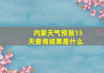 内蒙天气预报15天查询结果是什么