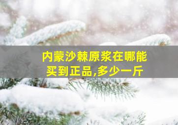 内蒙沙棘原浆在哪能买到正品,多少一斤