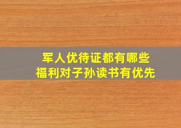 军人优待证都有哪些福利对子孙读书有优先