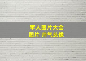 军人图片大全图片 帅气头像