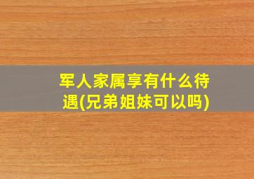 军人家属享有什么待遇(兄弟姐妹可以吗)