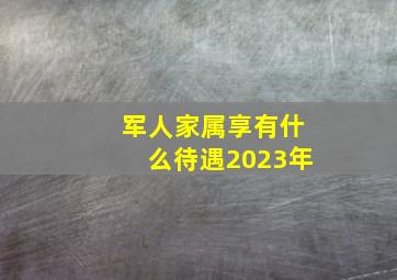 军人家属享有什么待遇2023年