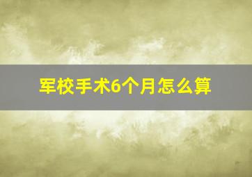 军校手术6个月怎么算