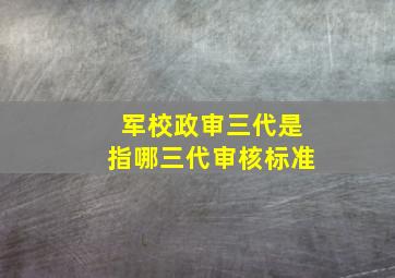 军校政审三代是指哪三代审核标准