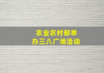 农业农村部举办三八广场活动