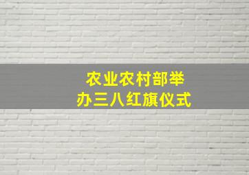 农业农村部举办三八红旗仪式