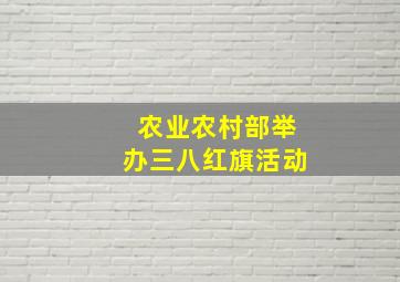 农业农村部举办三八红旗活动