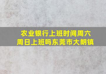 农业银行上班时间周六周日上班吗东莞市大朗镇