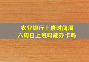 农业银行上班时间周六周日上班吗能办卡吗