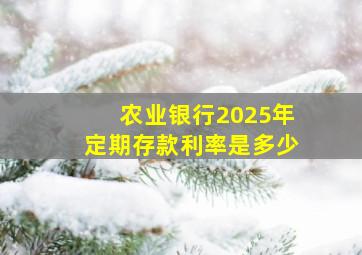 农业银行2025年定期存款利率是多少