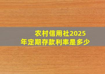 农村信用社2025年定期存款利率是多少