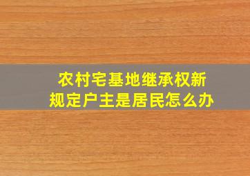 农村宅基地继承权新规定户主是居民怎么办