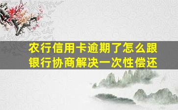 农行信用卡逾期了怎么跟银行协商解决一次性偿还