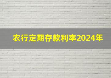 农行定期存款利率2024年