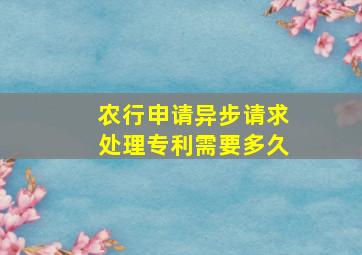 农行申请异步请求处理专利需要多久