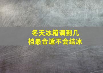 冬天冰箱调到几档最合适不会结冰