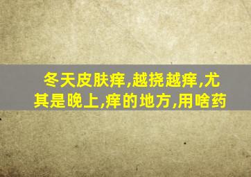 冬天皮肤痒,越挠越痒,尤其是晚上,痒的地方,用啥药