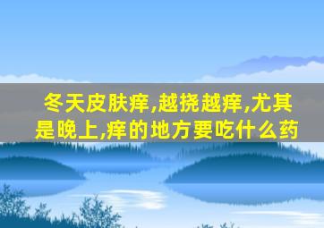 冬天皮肤痒,越挠越痒,尤其是晚上,痒的地方要吃什么药