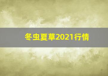 冬虫夏草2021行情