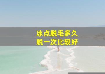 冰点脱毛多久脱一次比较好