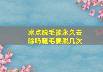 冰点脱毛能永久去除吗腿毛要脱几次