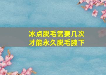 冰点脱毛需要几次才能永久脱毛腋下