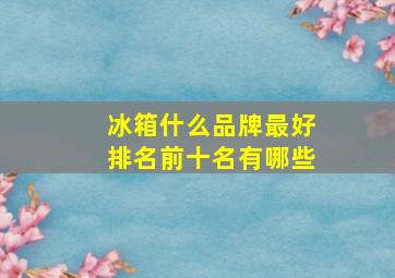 冰箱什么品牌最好排名前十名有哪些