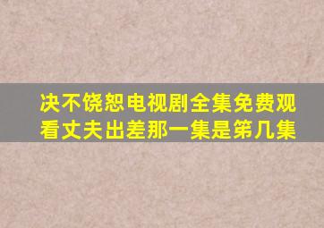 决不饶恕电视剧全集免费观看丈夫出差那一集是笫几集