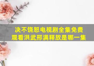 决不饶恕电视剧全集免费观看洪武邢满释放是哪一集