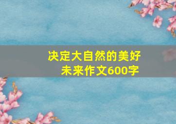 决定大自然的美好未来作文600字