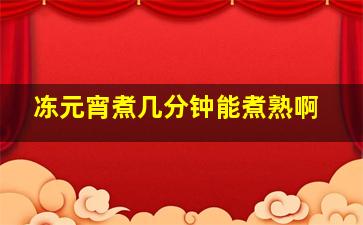 冻元宵煮几分钟能煮熟啊