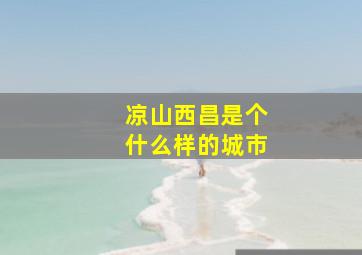 凉山西昌是个什么样的城市