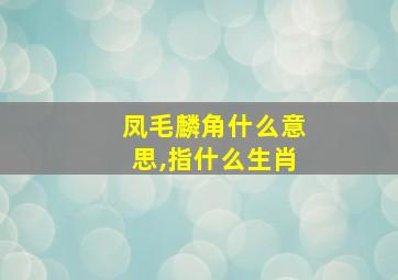 凤毛麟角什么意思,指什么生肖