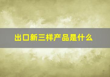 出口新三样产品是什么