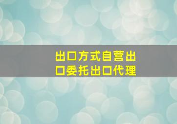 出口方式自营出口委托出口代理