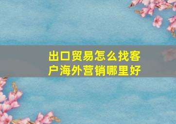 出口贸易怎么找客户海外营销哪里好