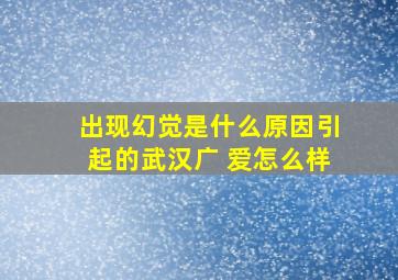 出现幻觉是什么原因引起的武汉广 爱怎么样