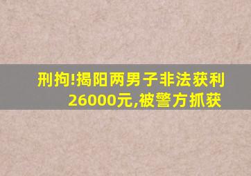 刑拘!揭阳两男子非法获利26000元,被警方抓获