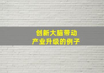 创新大脑带动产业升级的例子