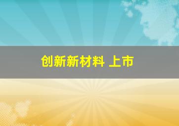 创新新材料 上市